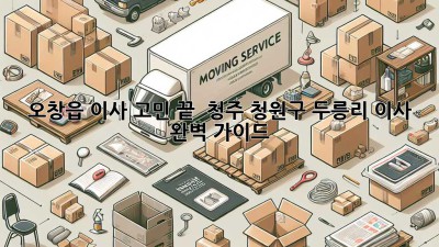 오창읍 이사, 고민 끝! 📦 청주 청원구 두릉리 이사 완벽 가이드 🔑