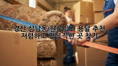 경산 삼남동 원룸이사 용달 추천: 저렴하고 믿음직한 곳 찾기! ✨