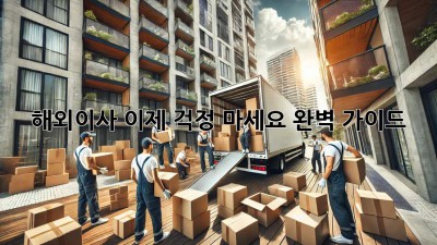 해외이사, 이제 걱정 마세요! 완벽 가이드