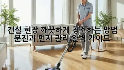 건설 현장 깨끗하게 청소하는 방법: 분진과 먼지 관리 완벽 가이드